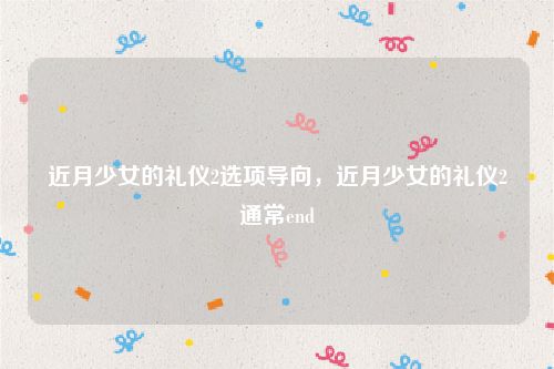 近月少女的礼仪2选项导向,近月少女的礼仪2通常end