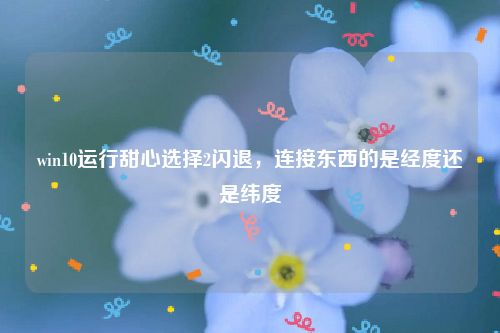 win10运行甜心选择2闪退，连接东西的是经度还是纬度