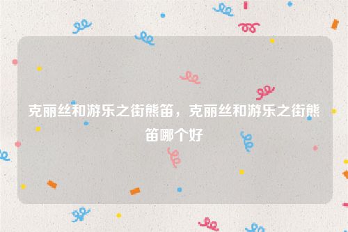 克丽丝和游乐之街熊笛，克丽丝和游乐之街熊笛哪个好