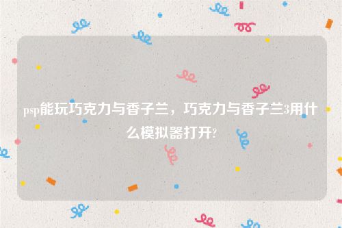 psp能玩巧克力与香子兰，巧克力与香子兰3用什么模拟器打开?