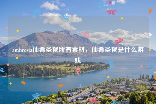ambrosia仙肴圣餐所有素材，仙肴圣餐是什么游戏