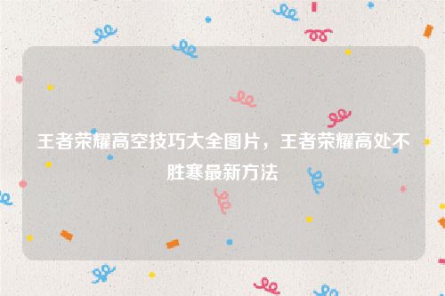 王者荣耀高空技巧大全图片,王者荣耀高处不胜寒最新方法