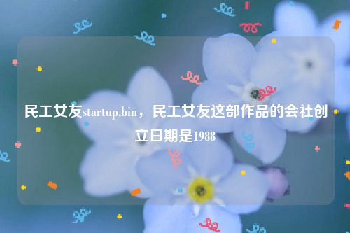 民工女友startup.bin，民工女友这部作品的会社创立日期是1988
