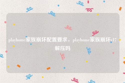playhome家族崩坏配置要求，playhome家族崩坏v17解压吗