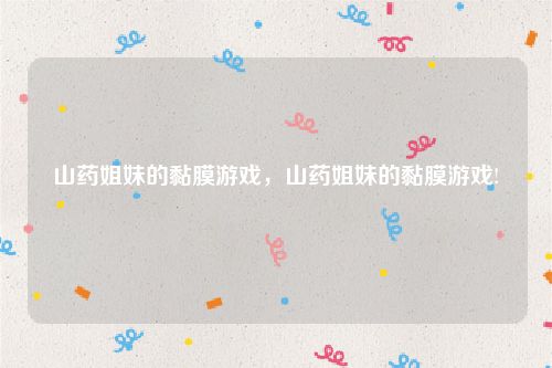 山药姐妹的黏膜游戏，山药姐妹的黏膜游戏!