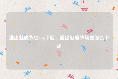 逃出魅魔牧场app下载，逃出魅魔牧场要怎么下载