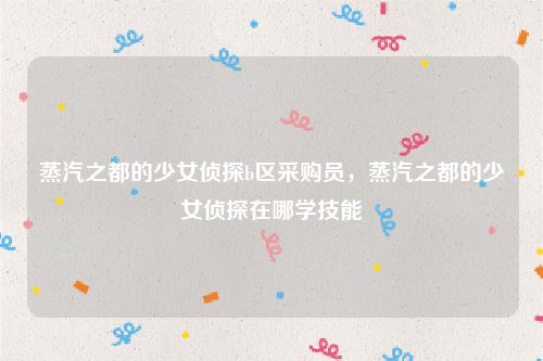 蒸汽之都的少女侦探b区采购员，蒸汽之都的少女侦探在哪学技能