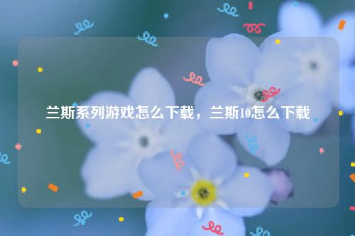 兰斯系列游戏怎么下载,兰斯10怎么下载