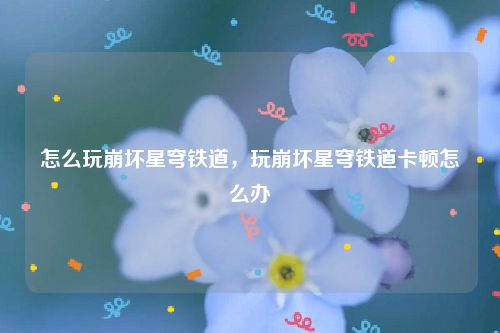 怎么玩崩坏星穹铁道,玩崩坏星穹铁道卡顿怎么办