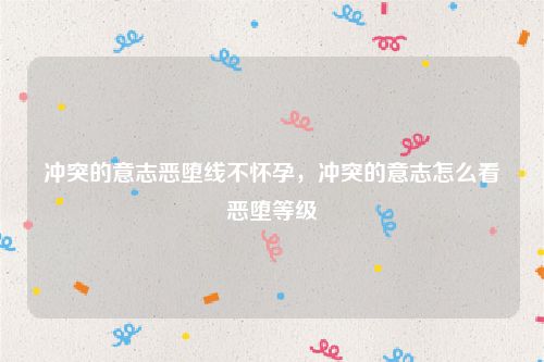 冲突的意志恶堕线不怀孕，冲突的意志怎么看恶堕等级