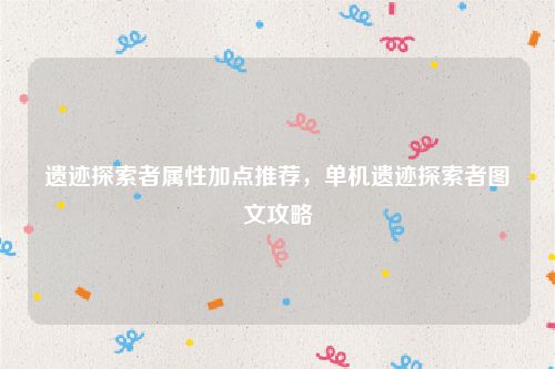 遗迹探索者属性加点推荐，单机遗迹探索者图文攻略