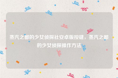 蒸汽之都的少女侦探社安卓版按键,蒸汽之都的少女侦探操作方法