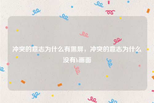 冲突的意志为什么有黑屏，冲突的意志为什么没有h画面