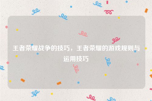 王者荣耀战争的技巧,王者荣耀的游戏规则与运用技巧