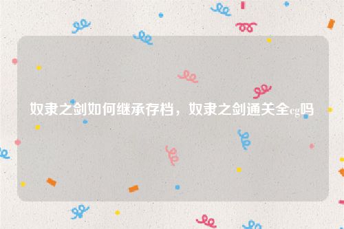 奴隶之剑如何继承存档,奴隶之剑通关全cg吗