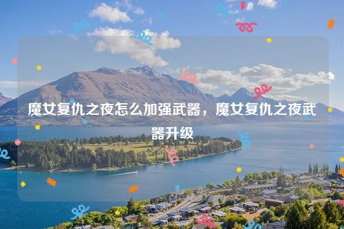 魔女复仇之夜怎么加强武器，魔女复仇之夜武器升级
