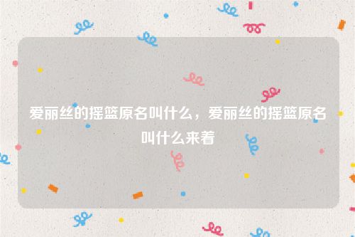 爱丽丝的摇篮原名叫什么，爱丽丝的摇篮原名叫什么来着