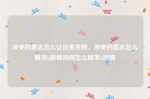 冲突的意志怎么让任务失败,冲突的意志怎么触发h剧情询问怎么触发h剧情