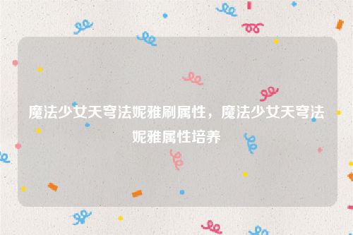 魔法少女天穹法妮雅刷属性,魔法少女天穹法妮雅属性培养