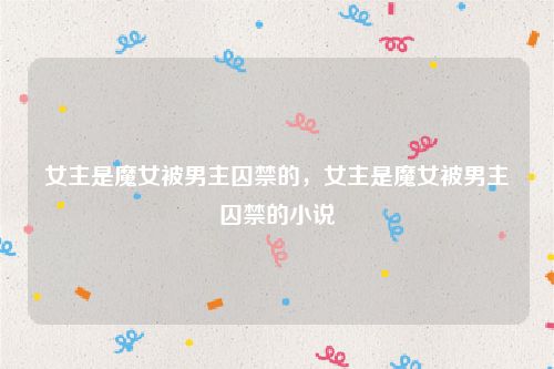 女主是魔女被男主囚禁的,女主是魔女被男主囚禁的小说