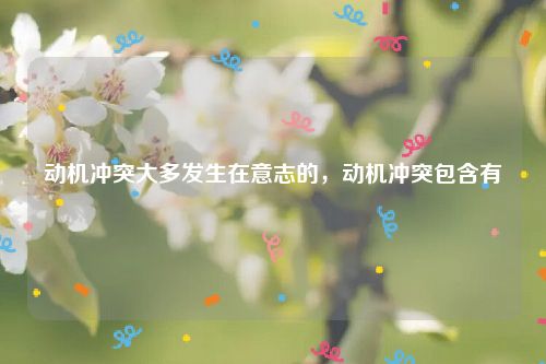 动机冲突大多发生在意志的,动机冲突包含有