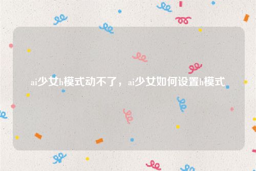 ai少女h模式动不了,ai少女如何设置h模式