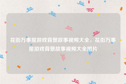 花街万事屋游戏背景故事视频大全，花街万事屋游戏背景故事视频大全图片