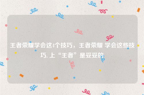 王者荣耀学会这4个技巧,王者荣耀 学会这些技巧, 上“王者”是妥妥的