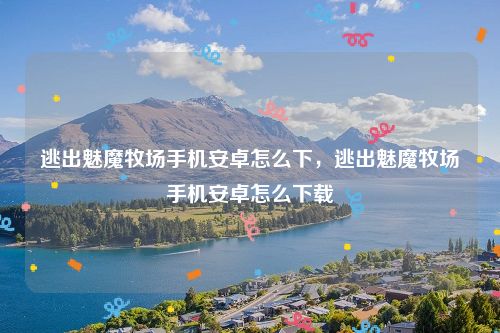 逃出魅魔牧场手机安卓怎么下，逃出魅魔牧场手机安卓怎么下载
