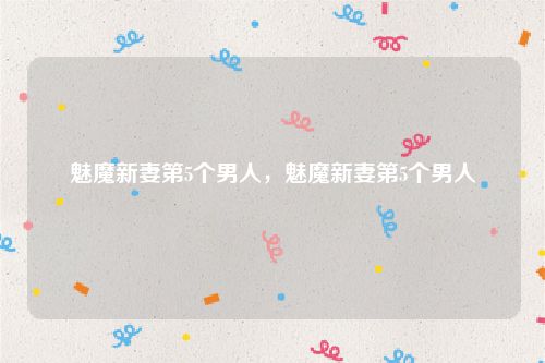 魅魔新妻第5个男人，魅魔新妻第5个男人