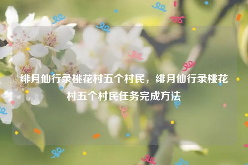绯月仙行录桃花村五个村民,绯月仙行录桃花村五个村民任务完成方法