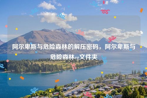 阿尔卑斯与危险森林的解压密码，阿尔卑斯与危险森林cg文件夹
