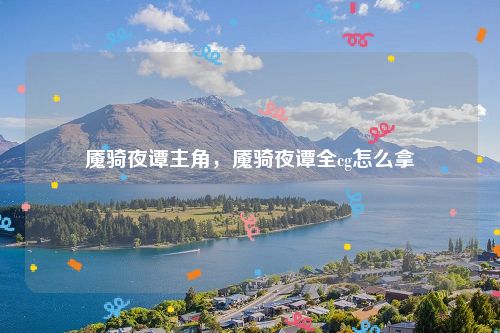 魇骑夜谭主角，魇骑夜谭全cg怎么拿