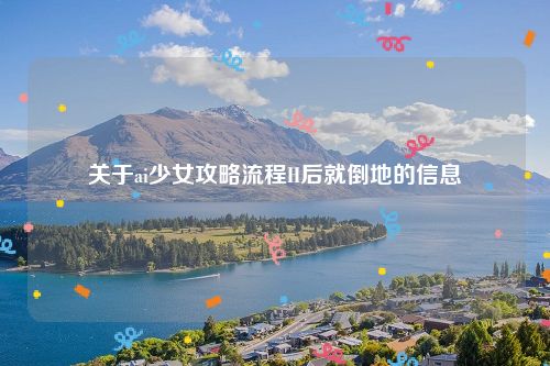 关于ai少女攻略流程H后就倒地的信息