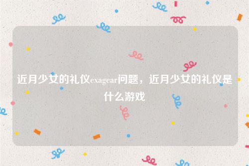 近月少女的礼仪exagear问题，近月少女的礼仪是什么游戏
