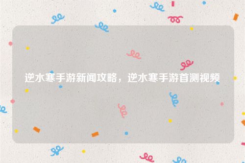 逆水寒手游新闻攻略，逆水寒手游首测视频