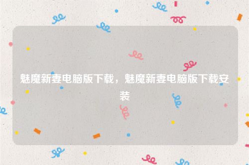 魅魔新妻电脑版下载，魅魔新妻电脑版下载安装