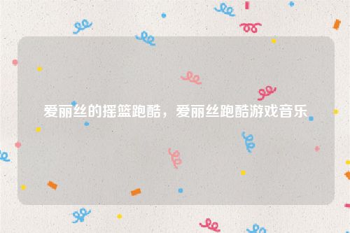爱丽丝的摇篮跑酷,爱丽丝跑酷游戏音乐