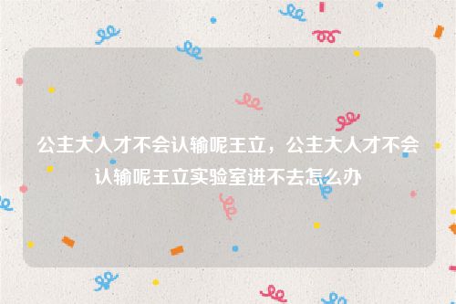 公主大人才不会认输呢王立，公主大人才不会认输呢王立实验室进不去怎么办