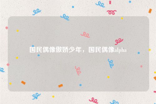 国民偶像傲娇少年，国民偶像alpha