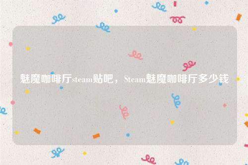 魅魔咖啡厅steam贴吧，Steam魅魔咖啡厅多少钱