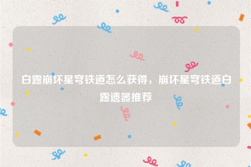 白露崩坏星穹铁道怎么获得，崩坏星穹铁道白露遗器推荐