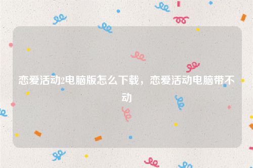 恋爱活动2电脑版怎么下载，恋爱活动电脑带不动