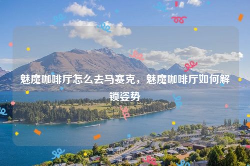魅魔咖啡厅怎么去马赛克，魅魔咖啡厅如何解锁姿势