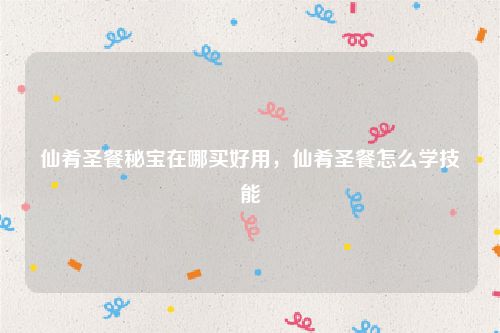 仙肴圣餐秘宝在哪买好用，仙肴圣餐怎么学技能