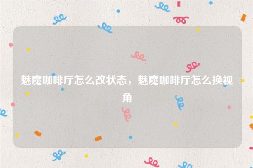 魅魔咖啡厅怎么改状态，魅魔咖啡厅怎么换视角