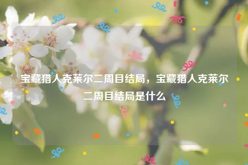 宝藏猎人克莱尔二周目结局，宝藏猎人克莱尔二周目结局是什么
