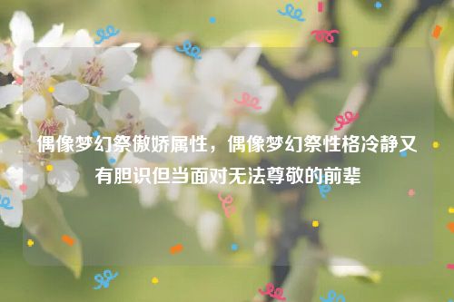 偶像梦幻祭傲娇属性，偶像梦幻祭性格冷静又有胆识但当面对无法尊敬的前辈