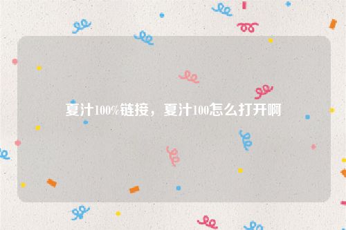 夏汁100%链接，夏汁100怎么打开啊