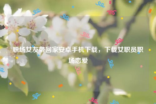 职场女友带回家安卓手机下载,下载女职员职场恋爱